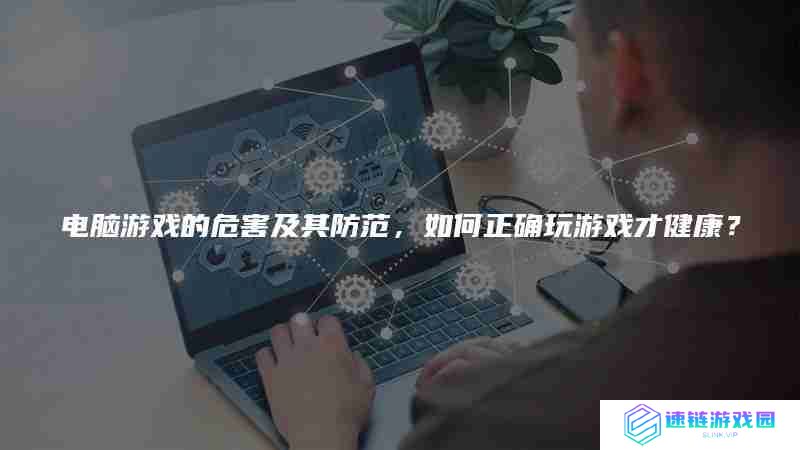 电脑游戏的危害及其防范,如何正确玩游戏才健康？