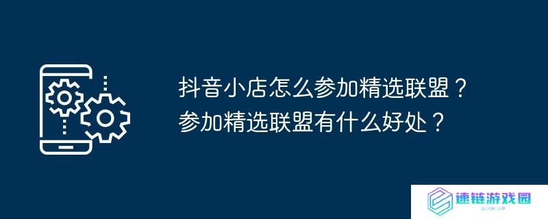 抖音小店怎么参加精选联盟？参加精选联盟有什么好处？