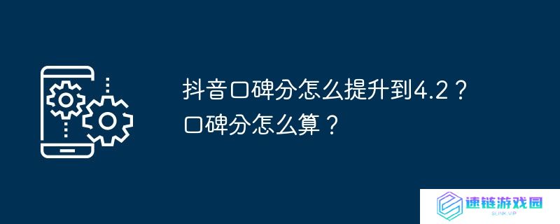 抖音口碑分怎么提升到4.2？口碑分怎么算？