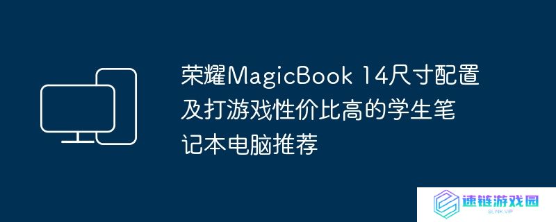 荣耀MagicBook 14尺寸配置及打游戏性价比高的学生笔记本电脑推荐