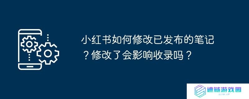 小红书如何修改已发布的笔记？修改了会影响收录吗？